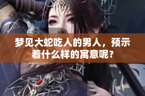 梦见大蛇吃人的男人，预示着什么样的寓意呢？