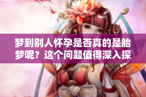 梦到别人怀孕是否真的是胎梦呢？这个问题值得深入探讨一下。