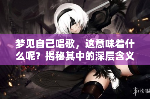 梦见自己唱歌，这意味着什么呢？揭秘其中的深层含义。