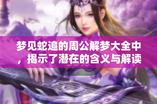 梦见蛇追的周公解梦大全中，揭示了潜在的含义与解读。