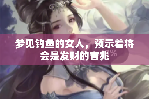 梦见钓鱼的女人，预示着将会是发财的吉兆