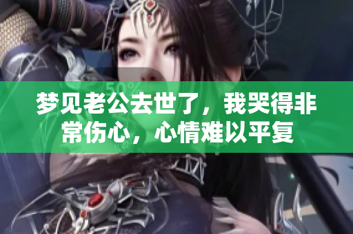 梦见老公去世了，我哭得非常伤心，心情难以平复