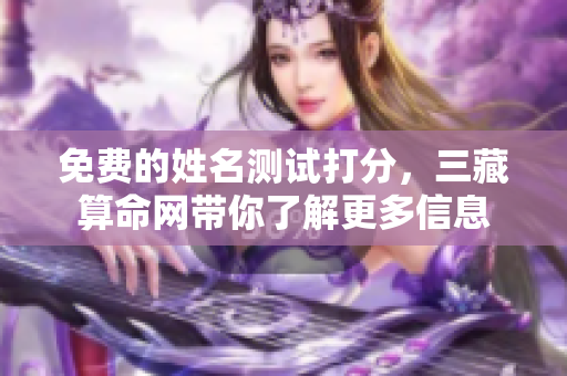 免费的姓名测试打分，三藏算命网带你了解更多信息