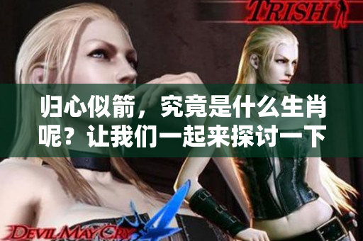 归心似箭，究竟是什么生肖呢？让我们一起来探讨一下这个有趣的问题。