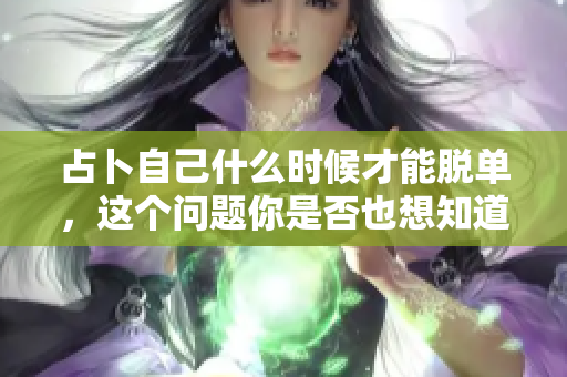 占卜自己什么时候才能脱单，这个问题你是否也想知道呢