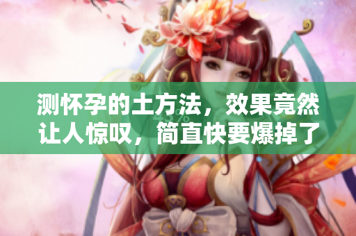 测怀孕的土方法，效果竟然让人惊叹，简直快要爆掉了！