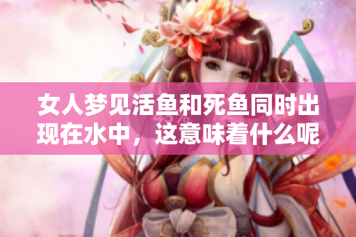 女人梦见活鱼和死鱼同时出现在水中，这意味着什么呢