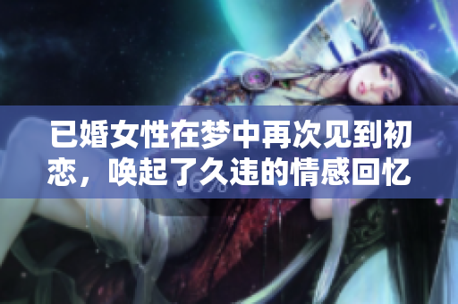 已婚女性在梦中再次见到初恋，唤起了久违的情感回忆