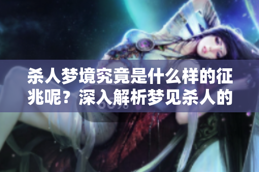 杀人梦境究竟是什么样的征兆呢？深入解析梦见杀人的含义与影响。