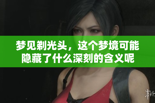 梦见剃光头，这个梦境可能隐藏了什么深刻的含义呢