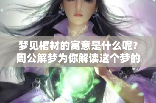 梦见棺材的寓意是什么呢？周公解梦为你解读这个梦的含义！