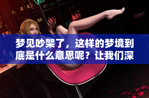 梦见吵架了，这样的梦境到底是什么意思呢？让我们深入探讨一下。