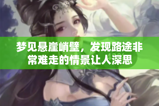 梦见悬崖峭壁，发现路途非常难走的情景让人深思