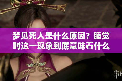 梦见死人是什么原因？睡觉时这一现象到底意味着什么呢