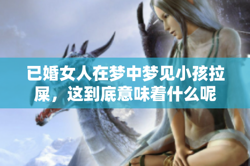 已婚女人在梦中梦见小孩拉屎，这到底意味着什么呢