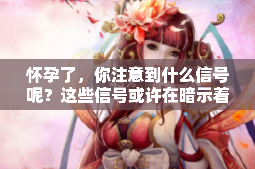 怀孕了，你注意到什么信号呢？这些信号或许在暗示着你。