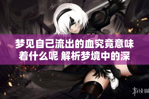梦见自己流出的血究竟意味着什么呢 解析梦境中的深层含义