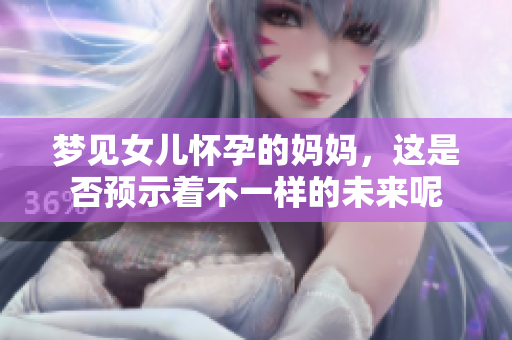 梦见女儿怀孕的妈妈，这是否预示着不一样的未来呢