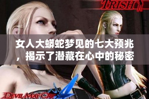 女人大蟒蛇梦见的七大预兆，揭示了潜藏在心中的秘密和忧虑