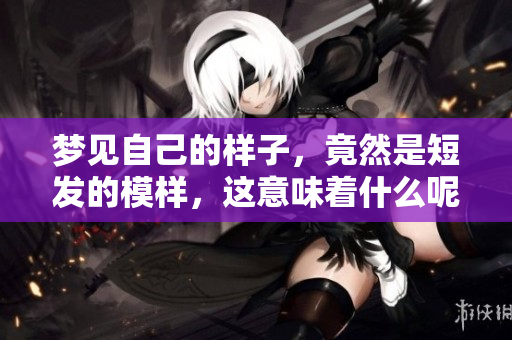 梦见自己的样子，竟然是短发的模样，这意味着什么呢