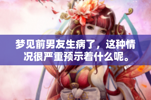梦见前男友生病了，这种情况很严重预示着什么呢。