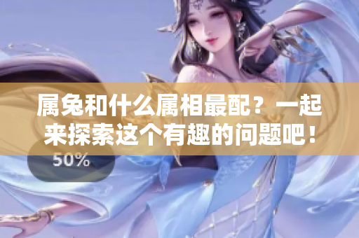 属兔和什么属相最配？一起来探索这个有趣的问题吧！