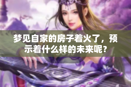 梦见自家的房子着火了，预示着什么样的未来呢？