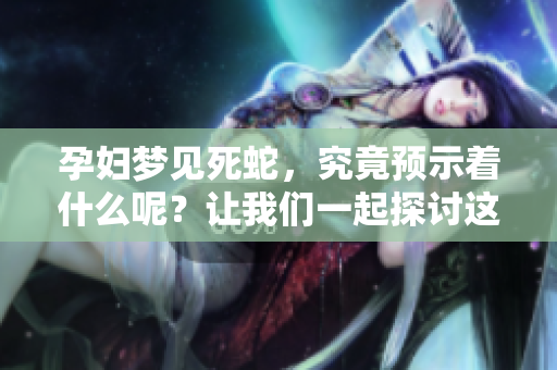 孕妇梦见死蛇，究竟预示着什么呢？让我们一起探讨这个预兆背后的意义。