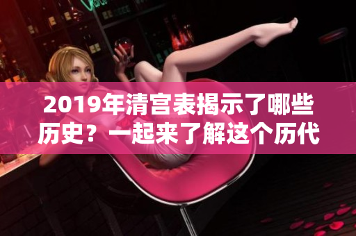 2019年清宫表揭示了哪些历史？一起来了解这个历代清代的岁月吧