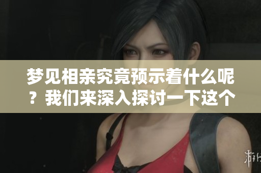 梦见相亲究竟预示着什么呢？我们来深入探讨一下这个梦的含义。