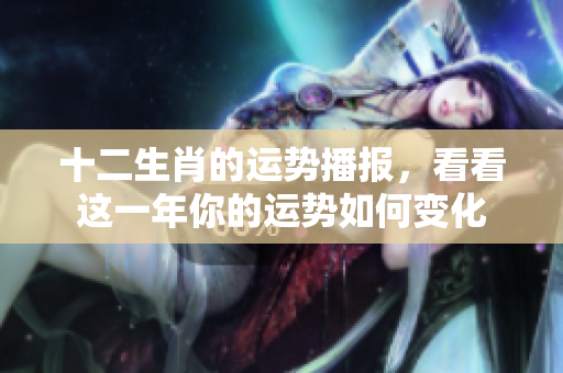 十二生肖的运势播报，看看这一年你的运势如何变化