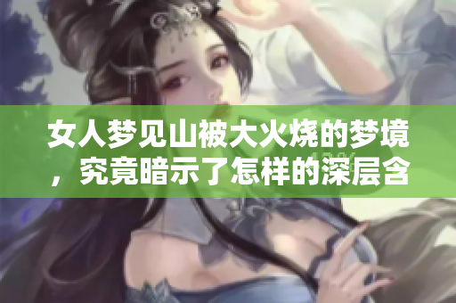 女人梦见山被大火烧的梦境，究竟暗示了怎样的深层含义呢
