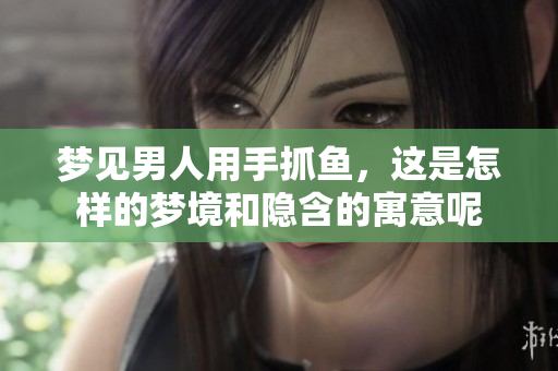梦见男人用手抓鱼，这是怎样的梦境和隐含的寓意呢