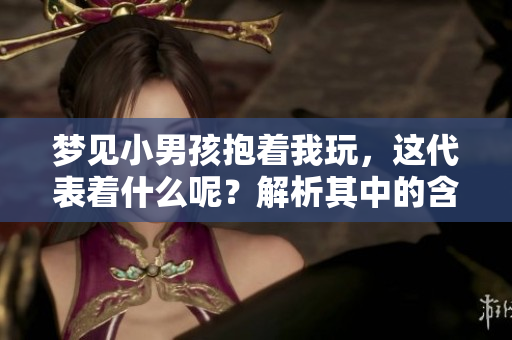 梦见小男孩抱着我玩，这代表着什么呢？解析其中的含义与象征。