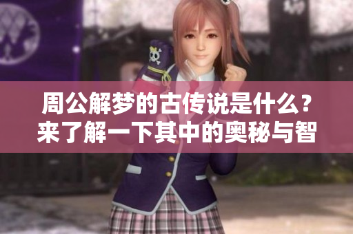 周公解梦的古传说是什么？来了解一下其中的奥秘与智慧吧！