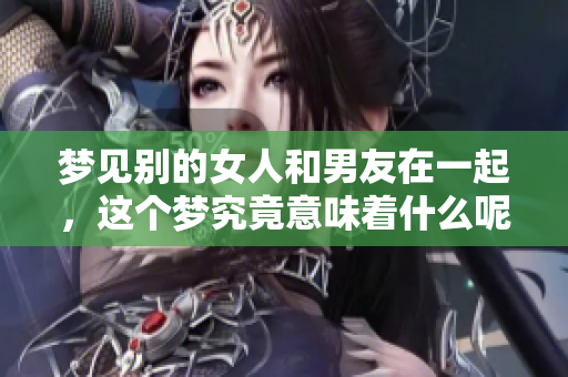 梦见别的女人和男友在一起，这个梦究竟意味着什么呢