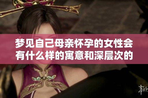 梦见自己母亲怀孕的女性会有什么样的寓意和深层次的情感呢