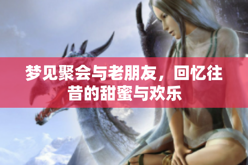 梦见聚会与老朋友，回忆往昔的甜蜜与欢乐