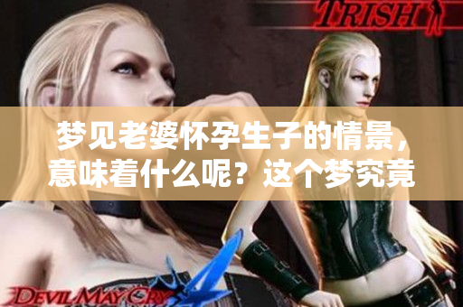 梦见老婆怀孕生子的情景，意味着什么呢？这个梦究竟有什么特别的含义？
