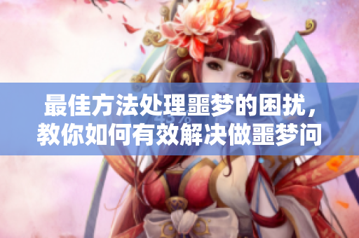 最佳方法处理噩梦的困扰，教你如何有效解决做噩梦问题