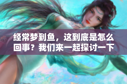 经常梦到鱼，这到底是怎么回事？我们来一起探讨一下这个现象。
