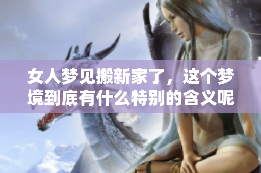女人梦见搬新家了，这个梦境到底有什么特别的含义呢