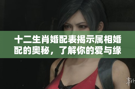 十二生肖婚配表揭示属相婚配的奥秘，了解你的爱与缘分
