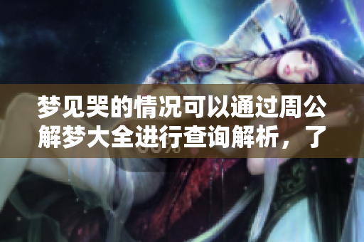梦见哭的情况可以通过周公解梦大全进行查询解析，了解其中的含义与象征。