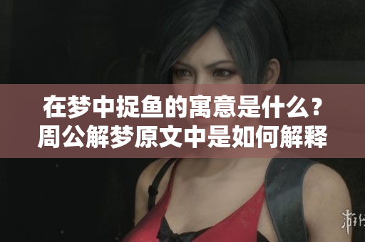 在梦中捉鱼的寓意是什么？周公解梦原文中是如何解释的呢