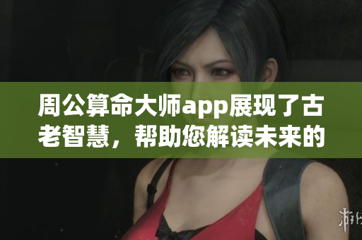 周公算命大师app展现了古老智慧，帮助您解读未来的奥秘与人生方向