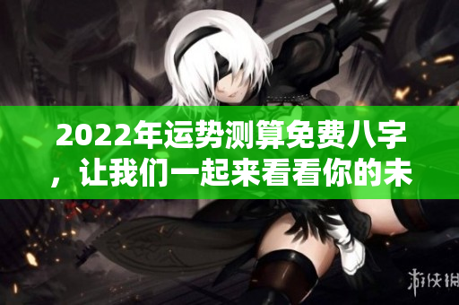 2022年运势测算免费八字，让我们一起来看看你的未来运程吧