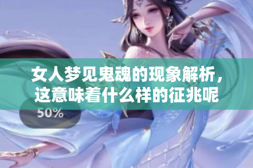 女人梦见鬼魂的现象解析，这意味着什么样的征兆呢