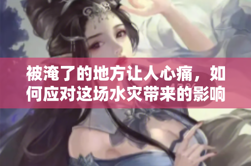 被淹了的地方让人心痛，如何应对这场水灾带来的影响