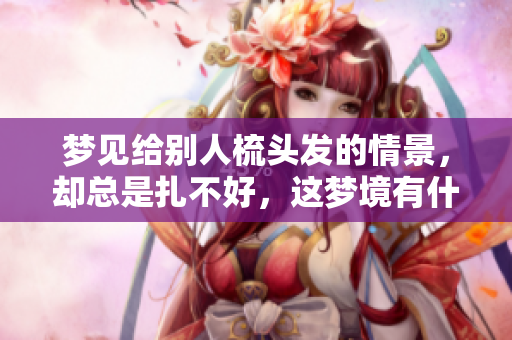 梦见给别人梳头发的情景，却总是扎不好，这梦境有什么特别含义呢